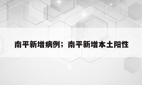 南平新增病例；南平新增本土阳性