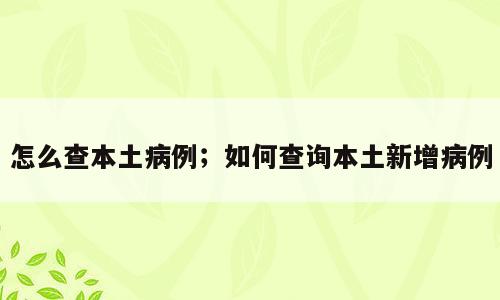 怎么查本土病例；如何查询本土新增病例