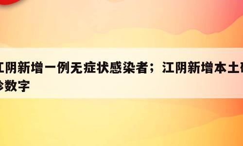 江阴新增一例无症状感染者；江阴新增本土确诊数字