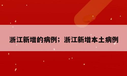 浙江新增的病例；浙江新增本土病例