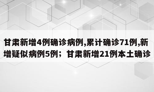 甘肃新增4例确诊病例,累计确诊71例,新增疑似病例5例；甘肃新增21例本土确诊