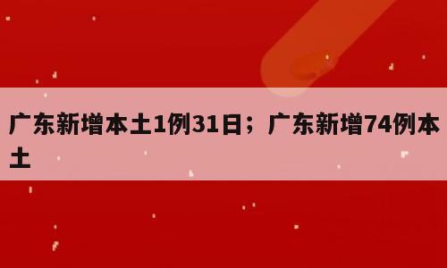 广东新增本土1例31日；广东新增74例本土