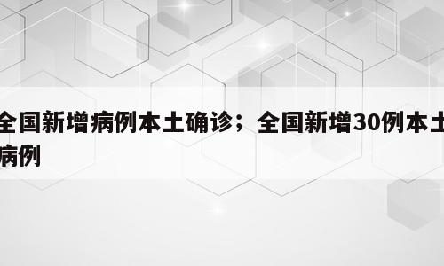全国新增病例本土确诊；全国新增30例本土病例