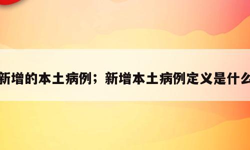 新增的本土病例；新增本土病例定义是什么
