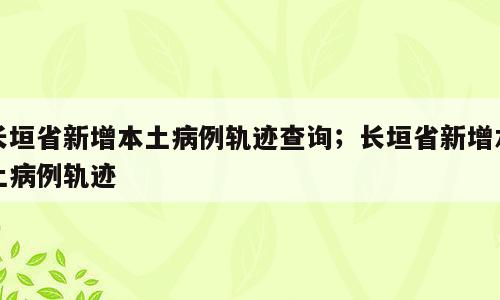 长垣省新增本土病例轨迹查询；长垣省新增本土病例轨迹