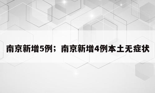 南京新增5例；南京新增4例本土无症状