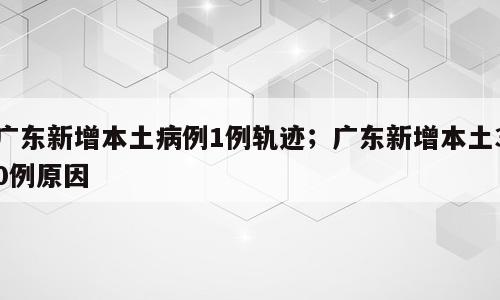 广东新增本土病例1例轨迹；广东新增本土30例原因