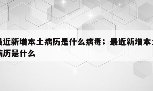 最近新增本土病历是什么病毒；最近新增本土病历是什么