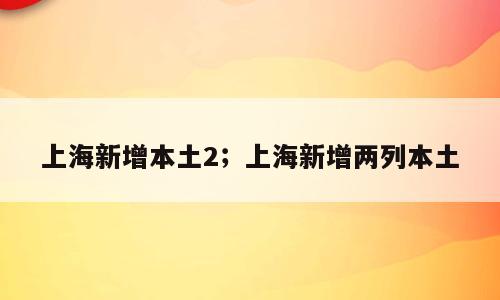上海新增本土2；上海新增两列本土