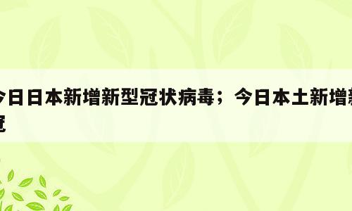 今日日本新增新型冠状病毒；今日本土新增新冠