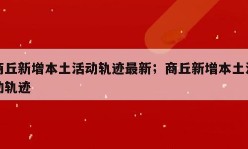 商丘新增本土活动轨迹最新；商丘新增本土活动轨迹