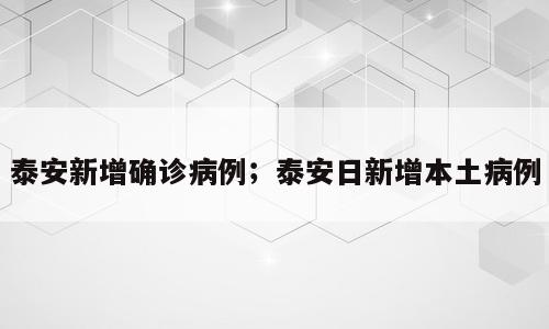 泰安新增确诊病例；泰安日新增本土病例