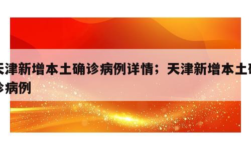 天津新增本土确诊病例详情；天津新增本土确诊病例