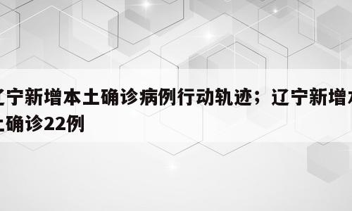 辽宁新增本土确诊病例行动轨迹；辽宁新增本土确诊22例