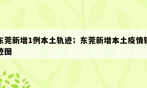 东莞新增1例本土轨迹；东莞新增本土疫情轨迹图