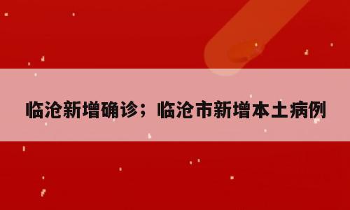 临沧新增确诊；临沧市新增本土病例