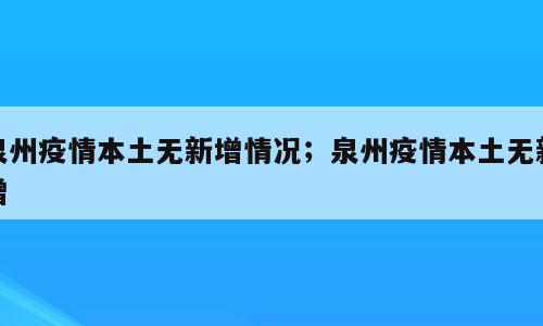 泉州疫情本土无新增情况；泉州疫情本土无新增