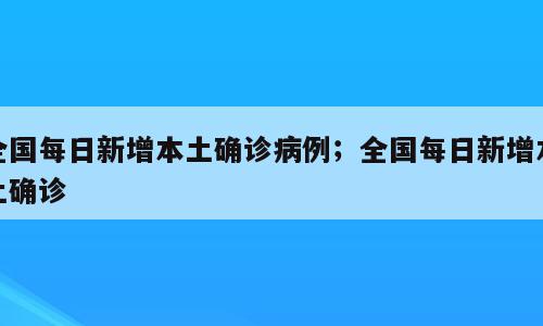 全国每日新增本土确诊病例；全国每日新增本土确诊