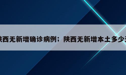 陕西无新增确诊病例；陕西无新增本土多少天