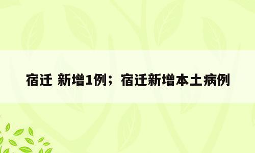 宿迁 新增1例；宿迁新增本土病例