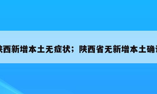 陕西新增本土无症状；陕西省无新增本土确诊