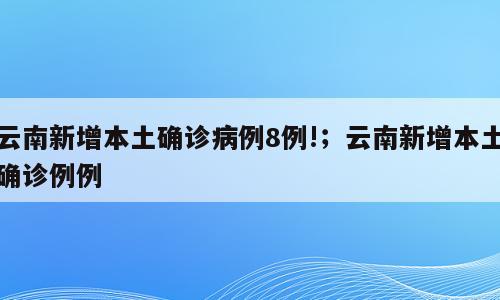 云南新增本土确诊病例8例!；云南新增本土确诊例例