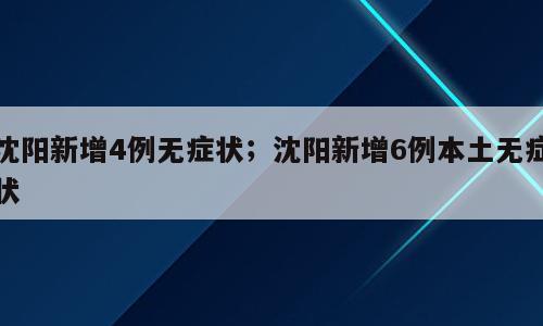 沈阳新增4例无症状；沈阳新增6例本土无症状