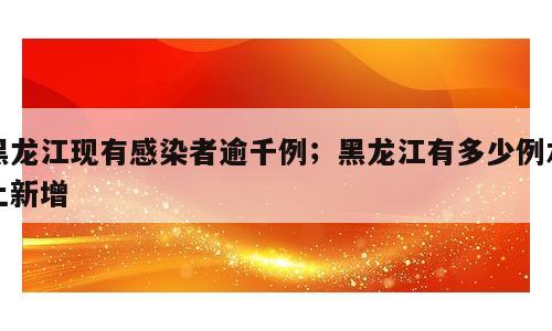 黑龙江现有感染者逾千例；黑龙江有多少例本土新增
