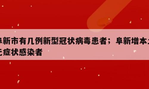 阜新市有几例新型冠状病毒患者；阜新增本土无症状感染者