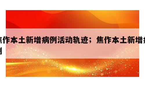 焦作本土新增病例活动轨迹；焦作本土新增病例