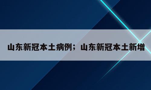山东新冠本土病例；山东新冠本土新增