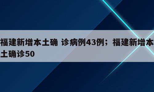 福建新增本土确 诊病例43例；福建新增本土确诊50