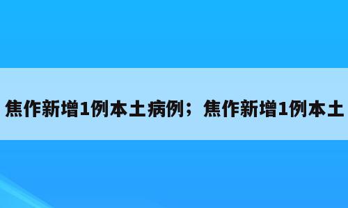 焦作新增1例本土病例；焦作新增1例本土