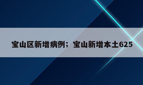 宝山区新增病例；宝山新增本土625