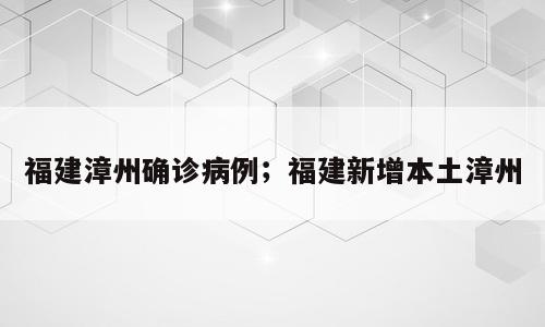 福建漳州确诊病例；福建新增本土漳州