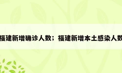 福建新增确诊人数；福建新增本土感染人数