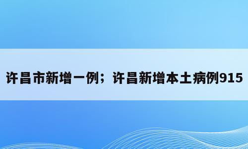 许昌市新增一例；许昌新增本土病例915