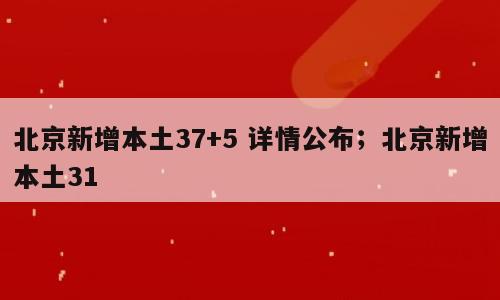 北京新增本土37+5 详情公布；北京新增本土31