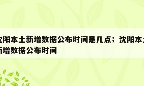 沈阳本土新增数据公布时间是几点；沈阳本土新增数据公布时间