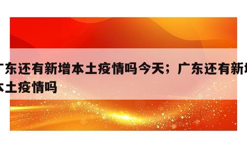 广东还有新增本土疫情吗今天；广东还有新增本土疫情吗
