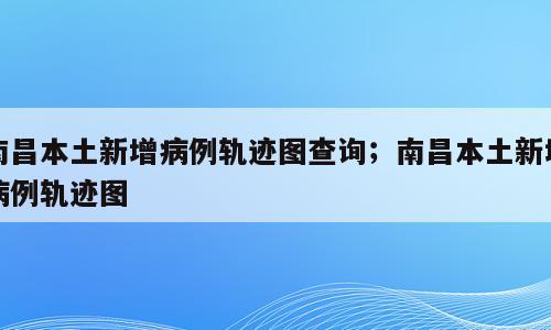 南昌本土新增病例轨迹图查询；南昌本土新增病例轨迹图