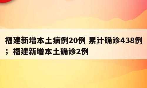 福建新增本土病例20例 累计确诊438例；福建新增本土确诊2例