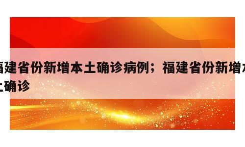 福建省份新增本土确诊病例；福建省份新增本土确诊