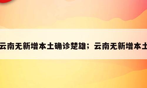 云南无新增本土确诊楚雄；云南无新增本土