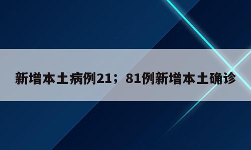新增本土病例21；81例新增本土确诊
