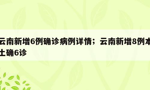 云南新增6例确诊病例详情；云南新增8例本土确6诊