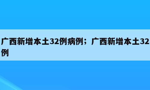 广西新增本土32例病例；广西新增本土32例