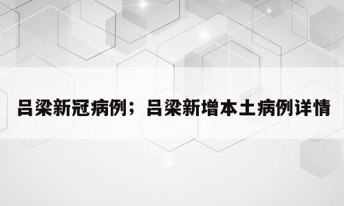 吕梁新冠病例；吕梁新增本土病例详情