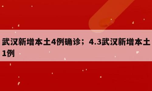 武汉新增本土4例确诊；4.3武汉新增本土1例