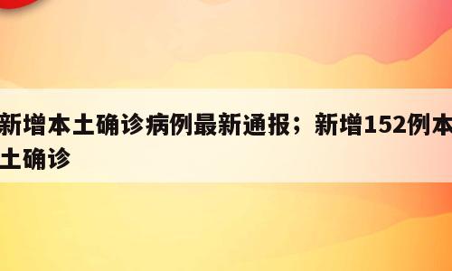 新增本土确诊病例最新通报；新增152例本土确诊